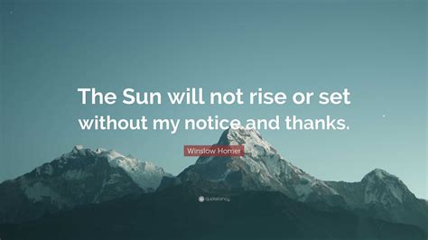 Winslow Homer Quote: “The Sun will not rise or set without my notice ...