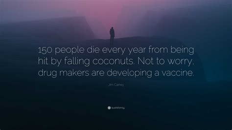 Jim Carrey Quote: “150 people die every year from being hit by falling coconuts. Not to worry ...