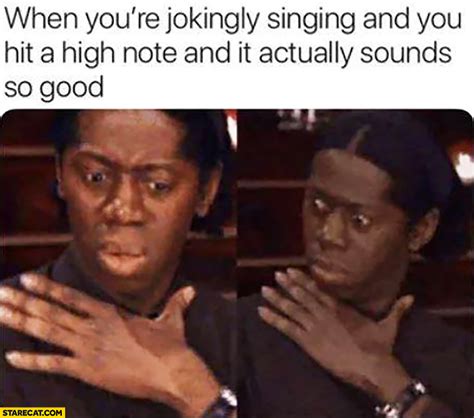 When you’re jokingly singing and you hit a high note and it actually ...