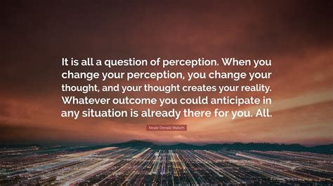 Neale Donald Walsch Quote: “It is all a question of perception. When ...