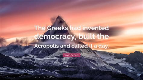 David Sedaris Quote: “The Greeks had invented democracy, built the Acropolis and called it a day.”