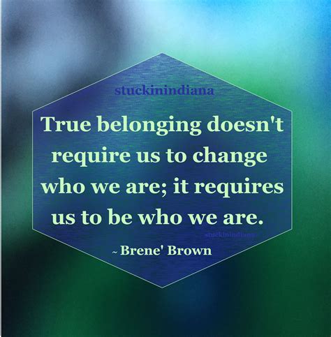 "True belonging doesn't require us to change who we are; it requires us ...