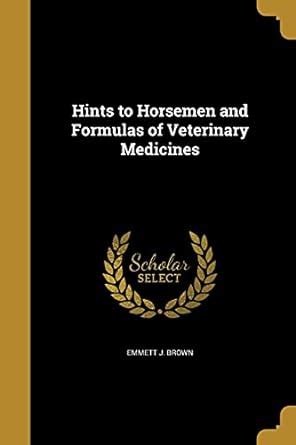 Hints to Horsemen and Formulas of Veterinary Medicines : Brown, Emmett ...
