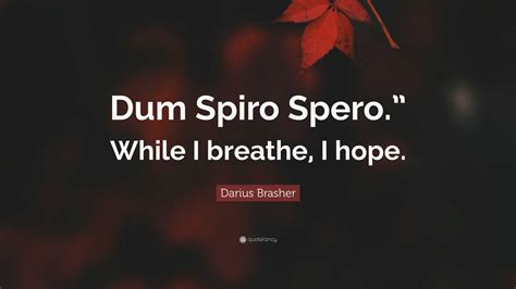 Darius Brasher Quote: "Dum Spiro Spero." While I breathe, I hope."