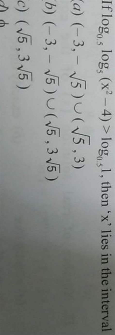 If log0.5 log5 (x2−4)>log0.5 1, then ' x ' lies in the interval (a) (−3,−..