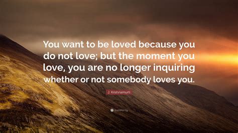 J. Krishnamurti Quote: “You want to be loved because you do not love ...