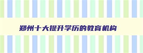 郑州十大提升学历的教育机构 郑州升学历的正规机构 - 自考网