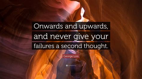 George Lois Quote: “Onwards and upwards, and never give your failures a ...