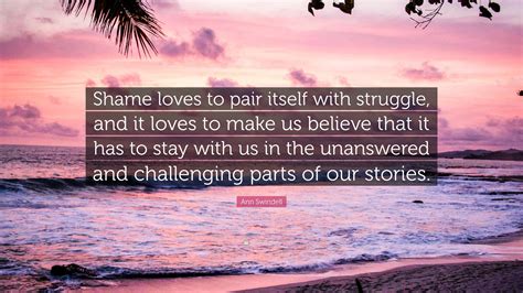 Ann Swindell Quote: “Shame loves to pair itself with struggle, and it loves to make us believe ...