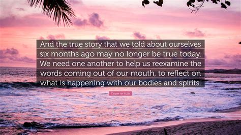 Casper ter Kuile Quote: “And the true story that we told about ourselves six months ago may no ...