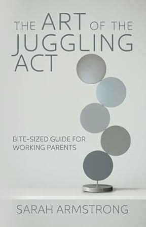 Buy The Art of the Juggling Act: Bite-Sized Guide for Working Parents ...