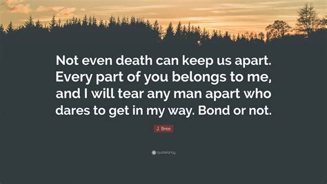 J. Bree Quote: “Not even death can keep us apart. Every part of you ...