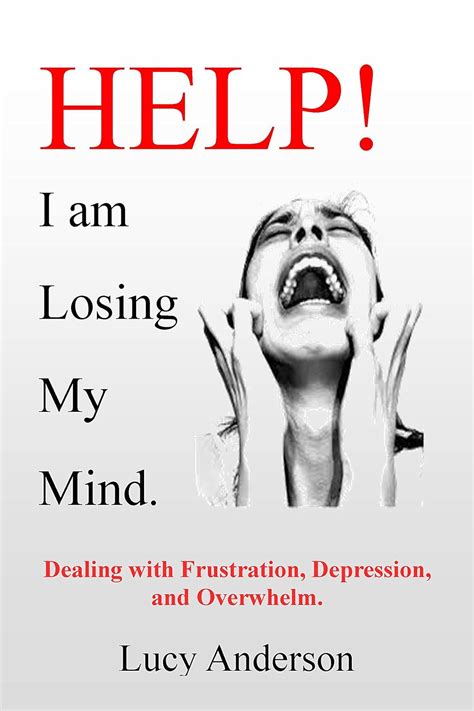 Help! I am Losing My Mind.: Dealing with Frustration, Depression, and ...