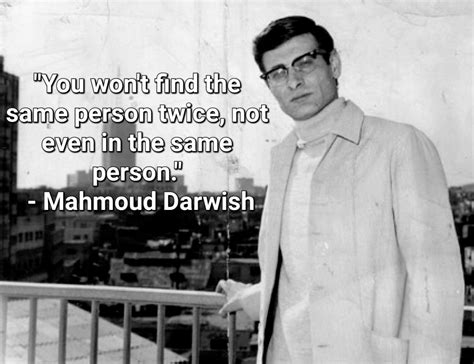 "You won't find the same person twice, not even in the same person." -Mahmoud Darwish [1406x1082 ...