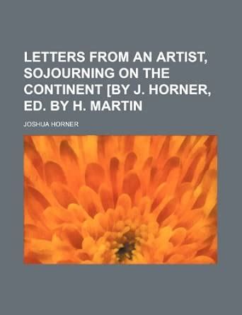 Letters from an Artist, Sojourning on the Continent [By J. Horner, Ed ...