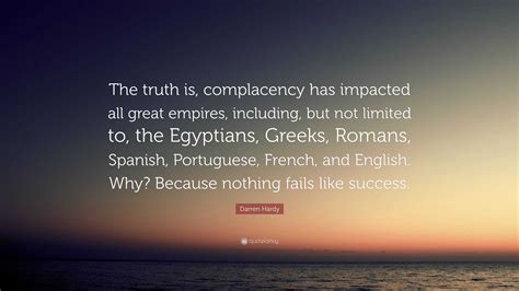 Darren Hardy Quote: “The truth is, complacency has impacted all great ...