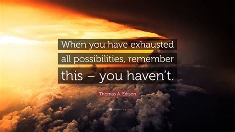 Thomas A. Edison Quote: “When you have exhausted all possibilities ...