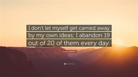 Gustav Mahler Quote: “I don’t let myself get carried away by my own ...