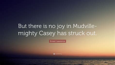 Ernest Lawrence Quote: “But there is no joy in Mudville-mighty Casey ...