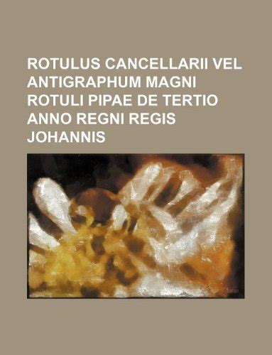 Rotulus Cancellarii Vel Antigraphum Magni Rotuli Pipae de Tertio Anno ...
