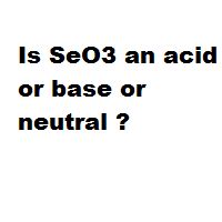 Is SeO3 an acid or base or neutral