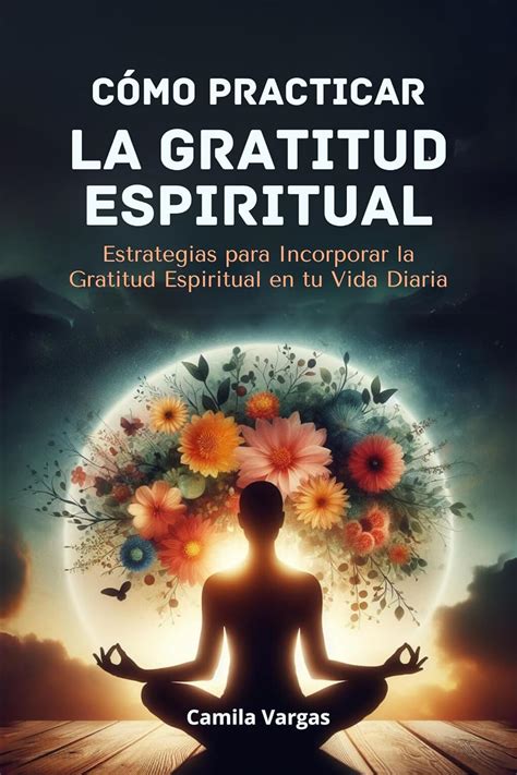 Cómo Practicar la Gratitud Espiritual: Estrategias para Incorporar la ...