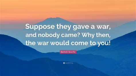 Bertolt Brecht Quote: “Suppose they gave a war, and nobody came? Why ...