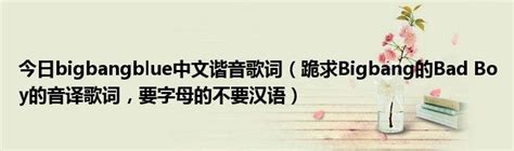 今日bigbangblue中文谐音歌词（跪求Bigbang的Bad Boy的音译歌词，要字母的不要汉语）_华夏文化传播网