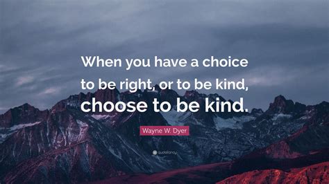 Wayne W. Dyer Quote: “When you have a choice to be right, or to be kind ...