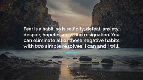 Napoleon Hill Quote: “Fear is a habit, so is self pity, defeat, anxiety ...