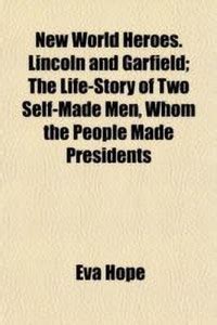 New World Heroes. Lincoln and Garfield; The Life-Story of Two Self-Made ...