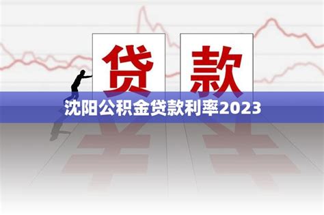 沈阳公积金贷款利率2023_贷款资讯_沈阳贷款网