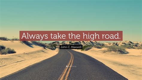 John C. Maxwell Quote: “Always take the high road.”