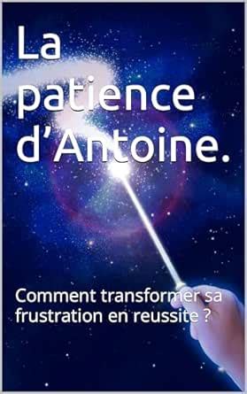La patience d'Antoine.: Comment transformer sa frustration en reussite ...