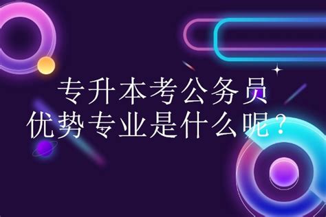 专升本考公务员优势专业是什么？根据所学专业报考！-易学仕专升本网