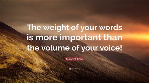 Manprit Kaur Quote: “The weight of your words is more important than the volume of your voice!”