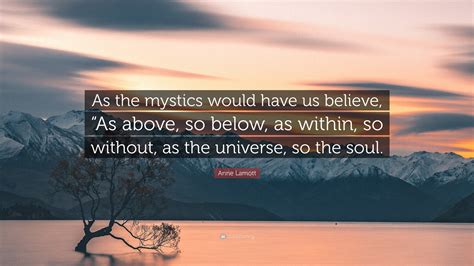 Anne Lamott Quote: "As the mystics would have us believe, "As above, so ...