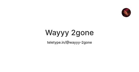 Wayyy 2gone — Teletype