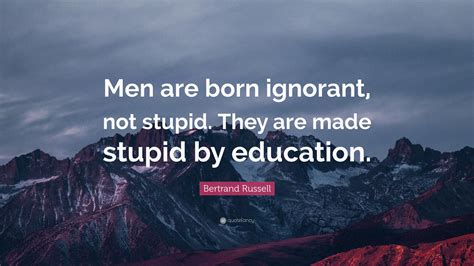 Bertrand Russell Quote: “Men are born ignorant, not stupid. They are ...