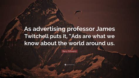 Barry Schwartz Quote: “As advertising professor James Twitchell puts it ...
