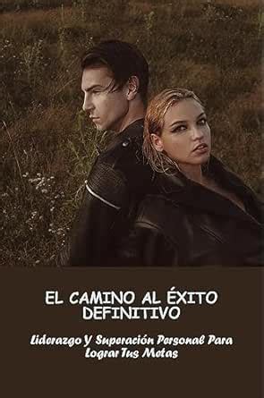 El Camino Al Éxito Definitivo: Liderazgo Y Superación Personal Para ...
