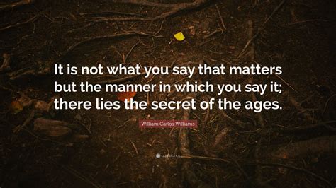 William Carlos Williams Quote: “It is not what you say that matters but the manner in which you ...