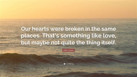 John Green Quote: “Our hearts were broken in the same places. That’s ...