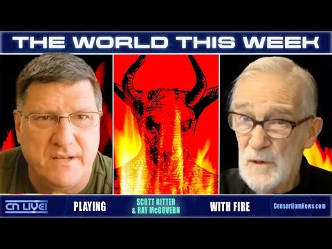 THE WORLD THIS WEEK - w/ Scott Ritter & Ray McGovern - PLAYING WITH FIRE