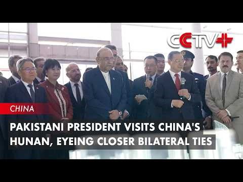 Pakistani President Visits China's Hunan, Eyeing Closer Bilateral Ties