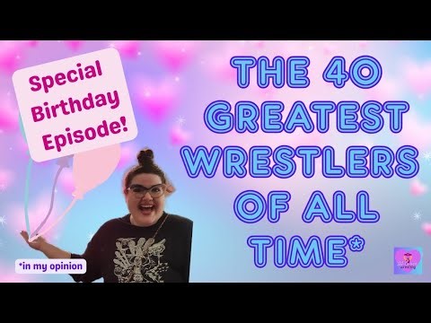 40 Greatest Wrestlers Of All Time: Birthday Special!