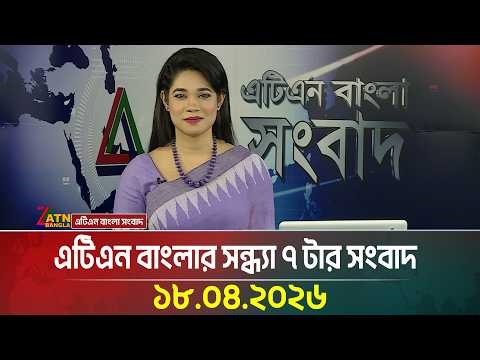 এটিএন বাংলার সন্ধ্যা ৭ টার সংবাদ | 18.04.2026 | Breaking News | Latest News | BD News | ATN Bangla