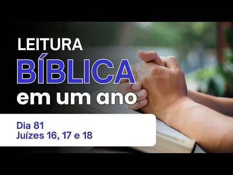 Leitura Bíblica Anual Dia 81 Juízes 16, 17 e 18 - A Queda de Sansão e Confusão Espiritual em Israel