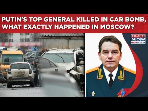 Putin's Top General Killed In Car Bomb In Moscow, Behind Massive Explosion That Shook Russia