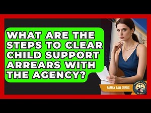 What Are The Steps To Clear Child Support Arrears With The Agency? - Family Law Gurus